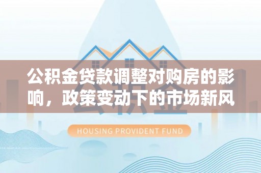 澎湖公积金贷款调整对购房的影响，政策变动下的市场新风向
