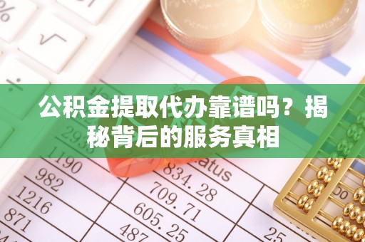 澎湖公积金提取代办靠谱吗？揭秘背后的服务真相
