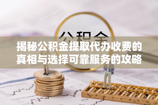 澎湖揭秘公积金提取代办收费的真相与选择可靠服务的攻略