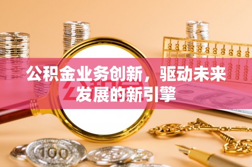 澎湖公积金业务创新，驱动未来发展的新引擎