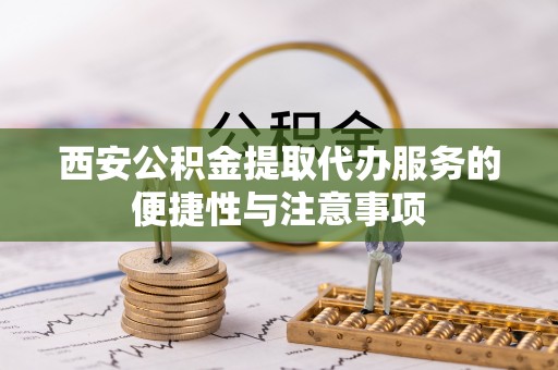 澎湖西安公积金提取代办服务的便捷性与注意事项