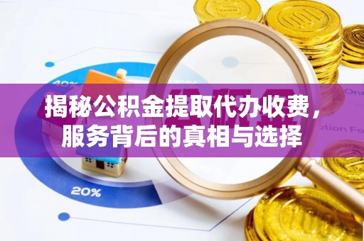 澎湖揭秘公积金提取代办收费，服务背后的真相与选择