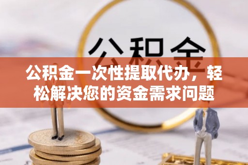 澎湖公积金一次性提取代办，轻松解决您的资金需求问题