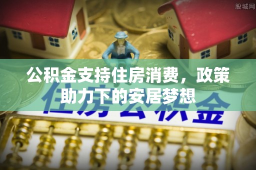 澎湖公积金支持住房消费，政策助力下的安居梦想