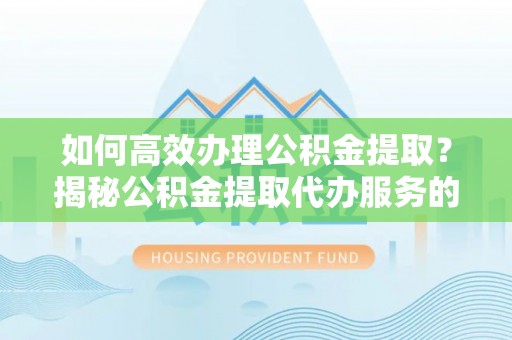 澎湖如何高效办理公积金提取？揭秘公积金提取代办服务的优势与注意事项