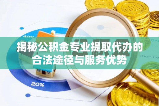 澎湖揭秘公积金专业提取代办的合法途径与服务优势