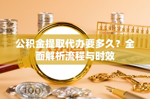 澎湖公积金提取代办要多久？全面解析流程与时效