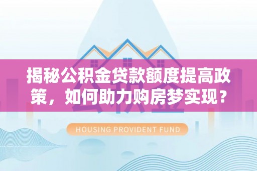 澎湖揭秘公积金贷款额度提高政策，如何助力购房梦实现？
