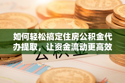 澎湖如何轻松搞定住房公积金代办提取，让资金流动更高效