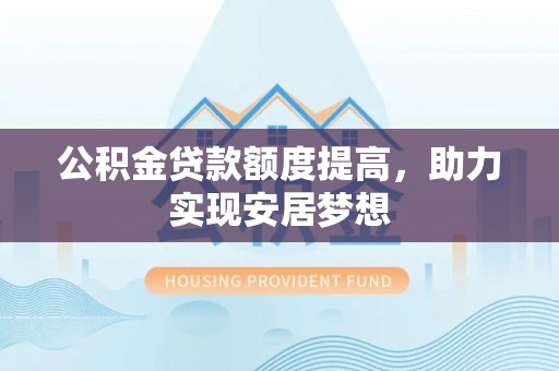 澎湖公积金贷款额度提高，助力实现安居梦想