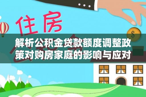 澎湖解析公积金贷款额度调整政策对购房家庭的影响与应对策略