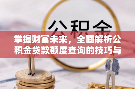 澎湖掌握财富未来，全面解析公积金贷款额度查询的技巧与策略