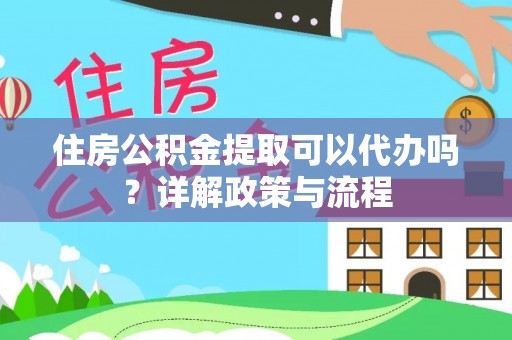 澎湖住房公积金提取可以代办吗？详解政策与流程