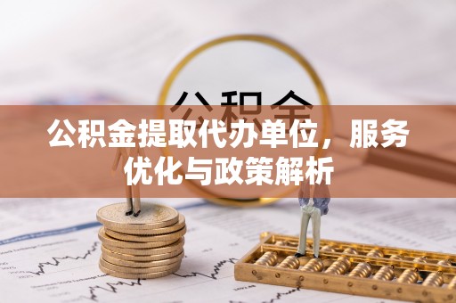澎湖公积金提取代办单位，服务优化与政策解析