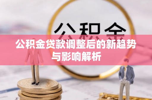 澎湖公积金贷款调整后的新趋势与影响解析