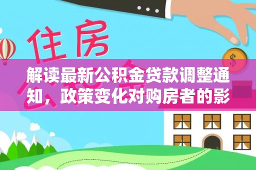 澎湖解读最新公积金贷款调整通知，政策变化对购房者的影响与应对策略