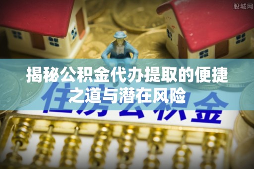 澎湖揭秘公积金代办提取的便捷之道与潜在风险