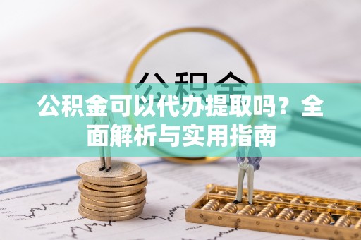 澎湖公积金可以代办提取吗？全面解析与实用指南