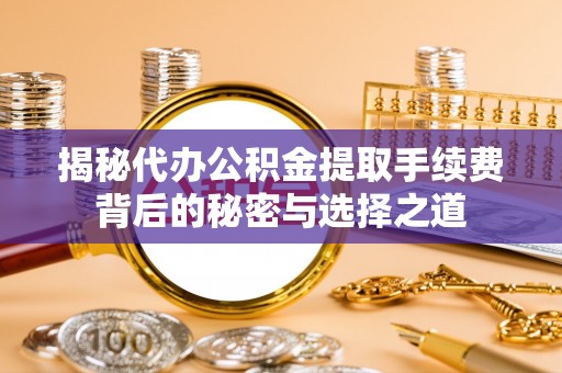 澎湖揭秘代办公积金提取手续费背后的秘密与选择之道
