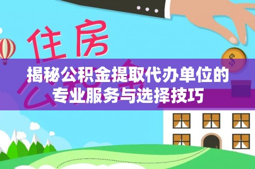 澎湖揭秘公积金提取代办单位的专业服务与选择技巧