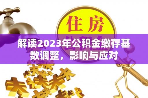 澎湖解读2023年公积金缴存基数调整，影响与应对