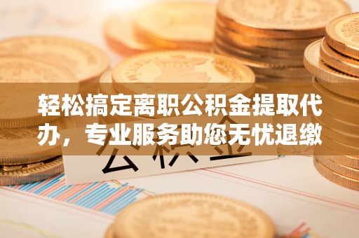 澎湖轻松搞定离职公积金提取代办，专业服务助您无忧退缴