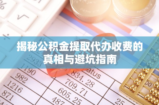 澎湖揭秘公积金提取代办收费的真相与避坑指南
