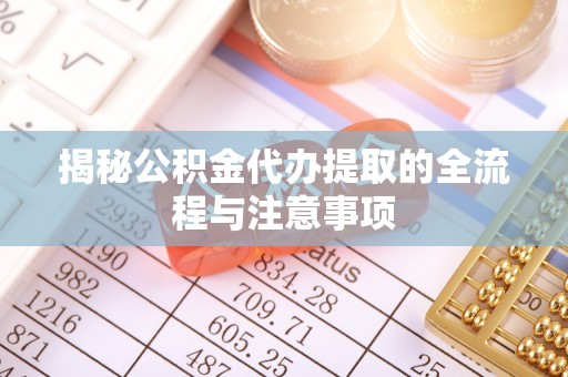 澎湖揭秘公积金代办提取的全流程与注意事项