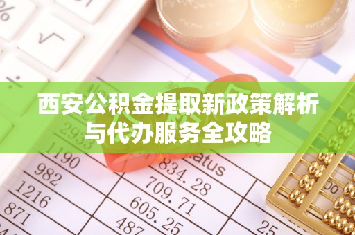 澎湖西安公积金提取新政策解析与代办服务全攻略