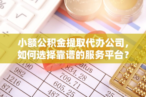 澎湖小额公积金提取代办公司，如何选择靠谱的服务平台？