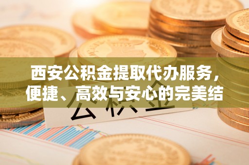 澎湖西安公积金提取代办服务，便捷、高效与安心的完美结合