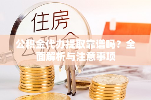 澎湖公积金代办提取靠谱吗？全面解析与注意事项