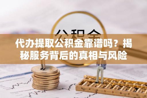 澎湖代办提取公积金靠谱吗？揭秘服务背后的真相与风险