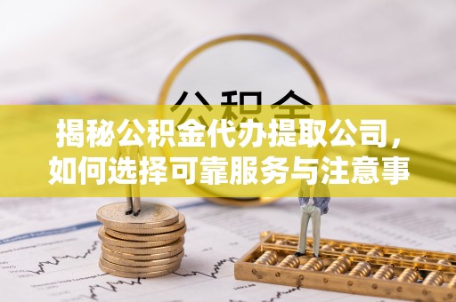 澎湖揭秘公积金代办提取公司，如何选择可靠服务与注意事项