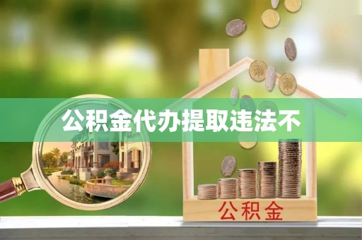 澎湖公积金代办提取违法不