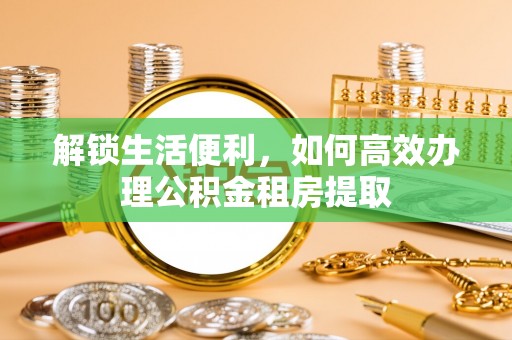 澎湖解锁生活便利，如何高效办理公积金租房提取