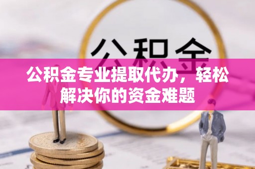 澎湖公积金专业提取代办，轻松解决你的资金难题