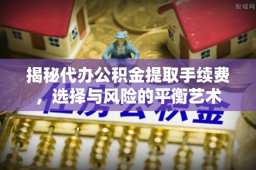 澎湖揭秘代办公积金提取手续费，选择与风险的平衡艺术