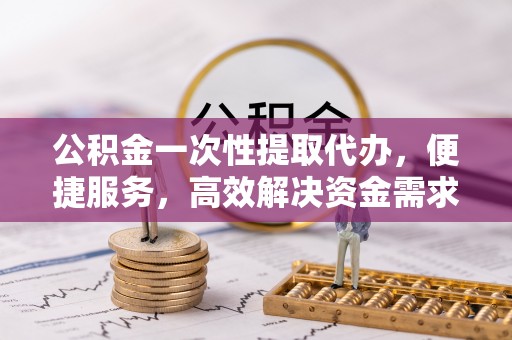 澎湖公积金一次性提取代办，便捷服务，高效解决资金需求