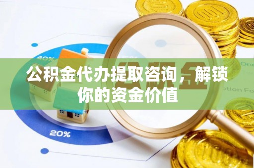 澎湖公积金代办提取咨询，解锁你的资金价值