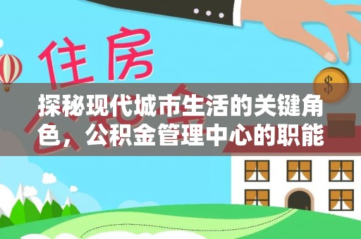 澎湖探秘现代城市生活的关键角色，公积金管理中心的职能与影响