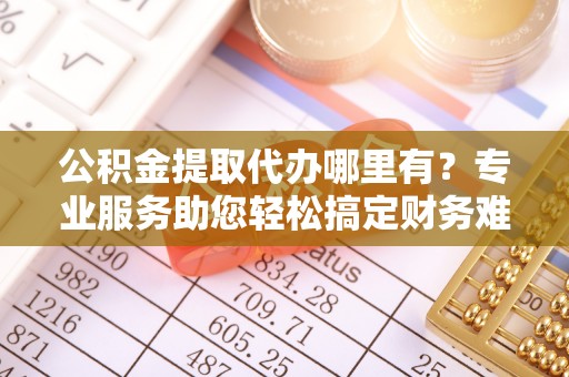 澎湖公积金提取代办哪里有？专业服务助您轻松搞定财务难题