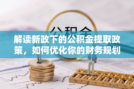 澎湖解读新政下的公积金提取政策，如何优化你的财务规划