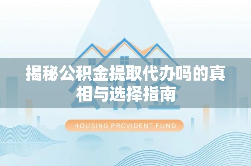 澎湖揭秘公积金提取代办吗的真相与选择指南