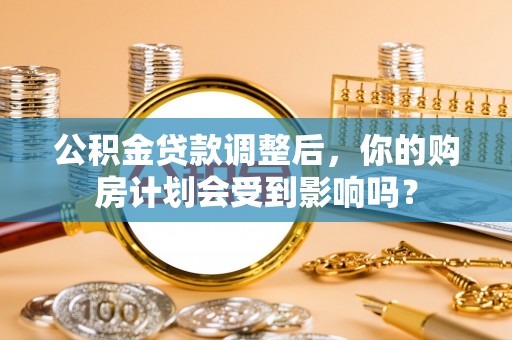 澎湖公积金贷款调整后，你的购房计划会受到影响吗？