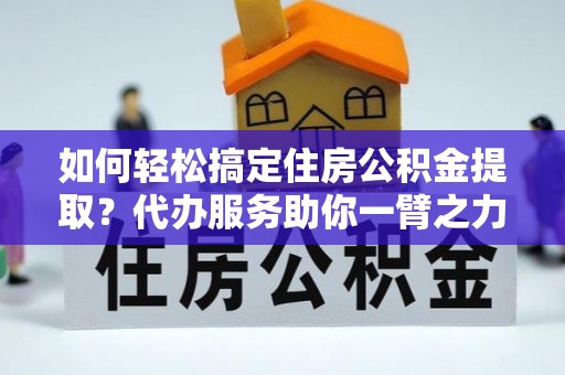 澎湖如何轻松搞定住房公积金提取？代办服务助你一臂之力