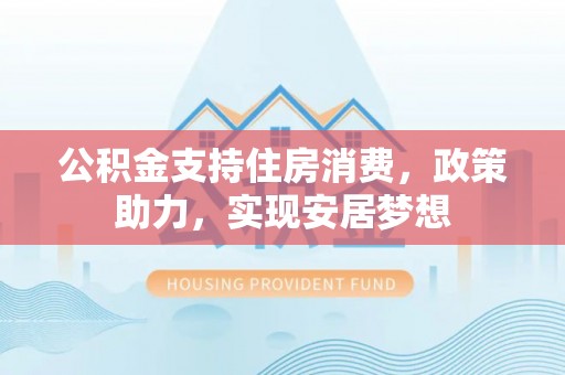 澎湖公积金支持住房消费，政策助力，实现安居梦想