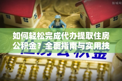 澎湖如何轻松完成代办提取住房公积金？全面指南与实用技巧
