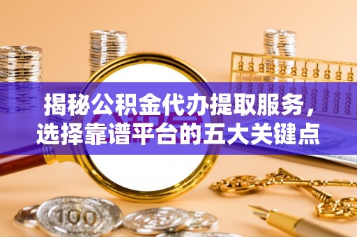 澎湖揭秘公积金代办提取服务，选择靠谱平台的五大关键点