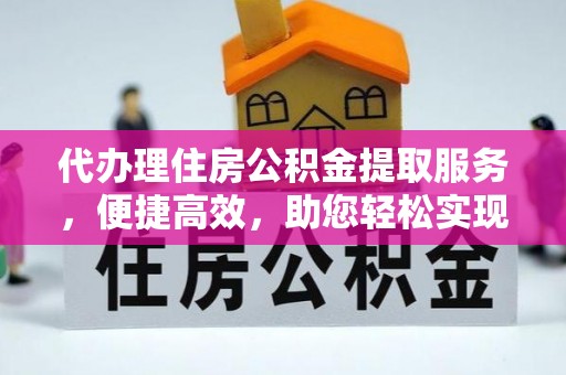 澎湖代办理住房公积金提取服务，便捷高效，助您轻松实现资金规划